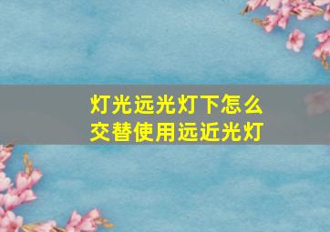 灯光远光灯下怎么交替使用远近光灯