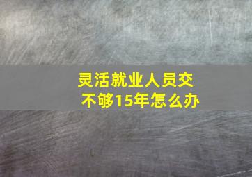 灵活就业人员交不够15年怎么办