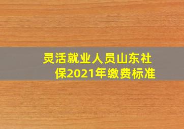 灵活就业人员山东社保2021年缴费标准