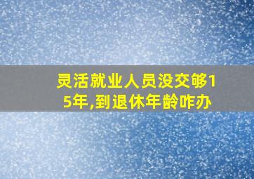 灵活就业人员没交够15年,到退休年龄咋办