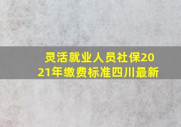 灵活就业人员社保2021年缴费标准四川最新