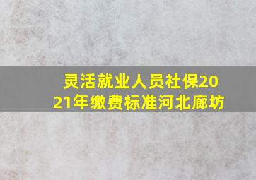 灵活就业人员社保2021年缴费标准河北廊坊