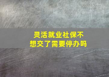 灵活就业社保不想交了需要停办吗