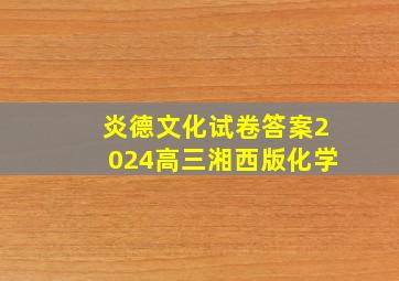 炎德文化试卷答案2024高三湘西版化学