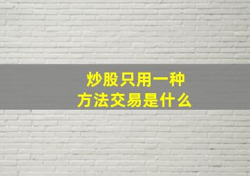 炒股只用一种方法交易是什么