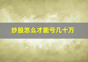 炒股怎么才能亏几十万