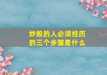 炒股的人必须经历的三个步骤是什么