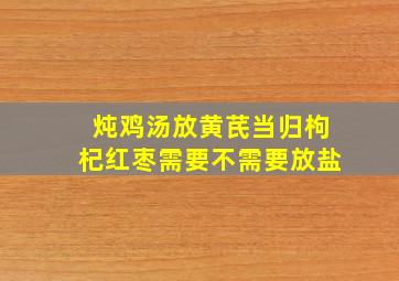 炖鸡汤放黄芪当归枸杞红枣需要不需要放盐