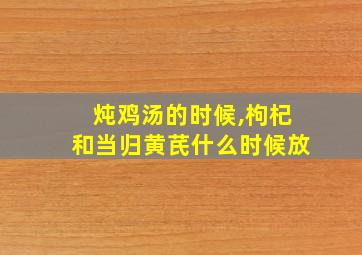 炖鸡汤的时候,枸杞和当归黄芪什么时候放