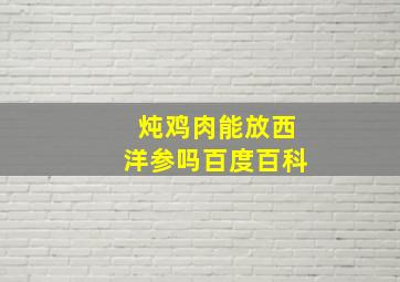 炖鸡肉能放西洋参吗百度百科