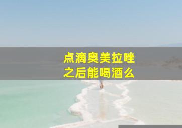 点滴奥美拉唑之后能喝酒么