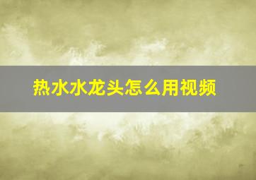 热水水龙头怎么用视频