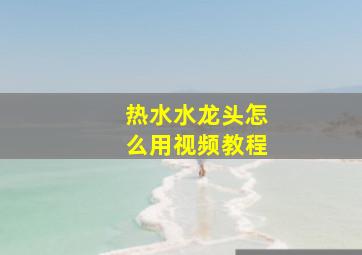 热水水龙头怎么用视频教程