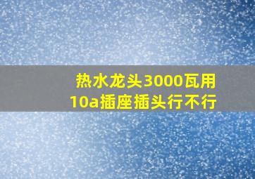 热水龙头3000瓦用10a插座插头行不行