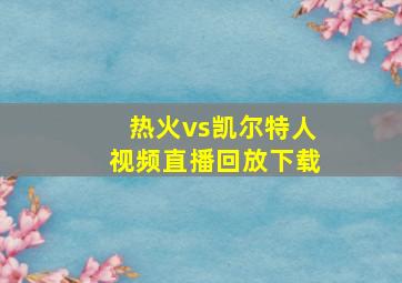 热火vs凯尔特人视频直播回放下载