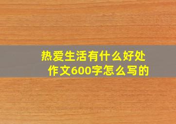 热爱生活有什么好处作文600字怎么写的