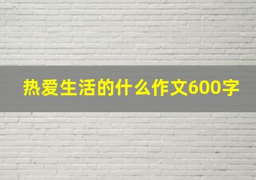 热爱生活的什么作文600字