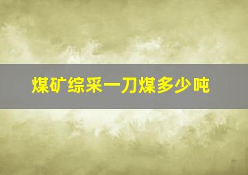 煤矿综采一刀煤多少吨