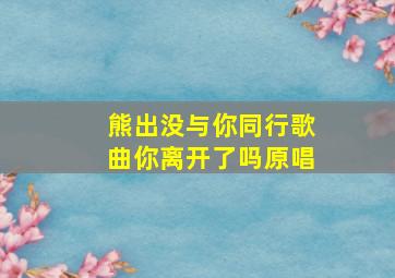 熊出没与你同行歌曲你离开了吗原唱