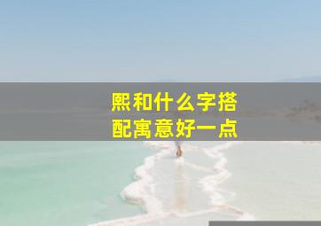 熙和什么字搭配寓意好一点