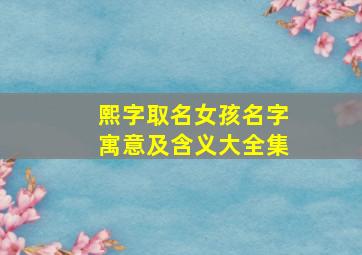 熙字取名女孩名字寓意及含义大全集