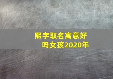 熙字取名寓意好吗女孩2020年