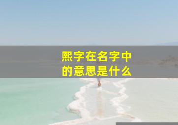 熙字在名字中的意思是什么