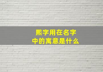 熙字用在名字中的寓意是什么