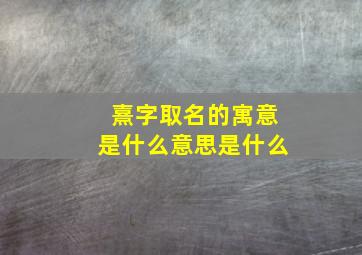 熹字取名的寓意是什么意思是什么