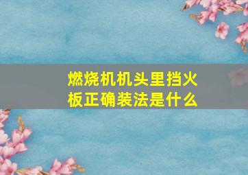 燃烧机机头里挡火板正确装法是什么