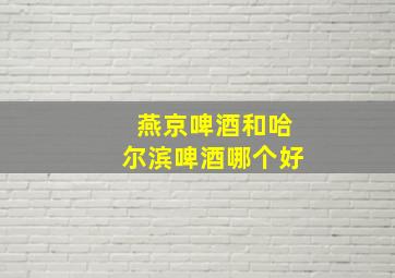 燕京啤酒和哈尔滨啤酒哪个好