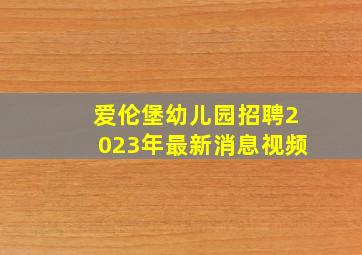 爱伦堡幼儿园招聘2023年最新消息视频