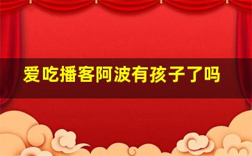 爱吃播客阿波有孩子了吗