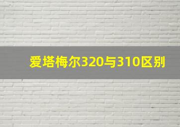 爱塔梅尔320与310区别