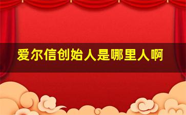 爱尔信创始人是哪里人啊