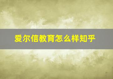 爱尔信教育怎么样知乎