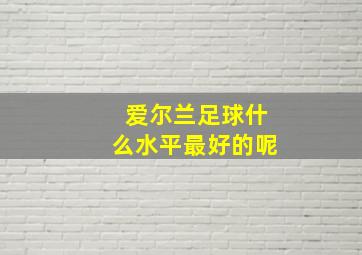 爱尔兰足球什么水平最好的呢