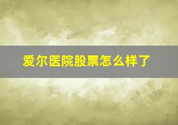 爱尔医院股票怎么样了