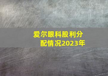 爱尔眼科股利分配情况2023年