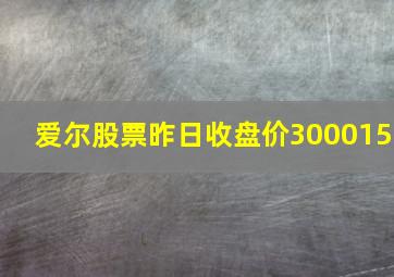 爱尔股票昨日收盘价300015