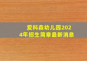 爱科森幼儿园2024年招生简章最新消息