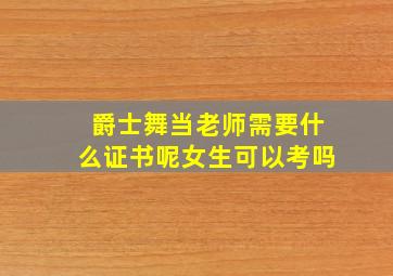 爵士舞当老师需要什么证书呢女生可以考吗