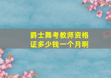 爵士舞考教师资格证多少钱一个月啊