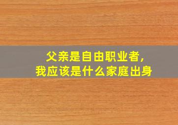 父亲是自由职业者,我应该是什么家庭出身