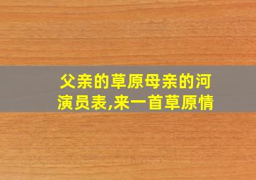 父亲的草原母亲的河演员表,来一首草原情