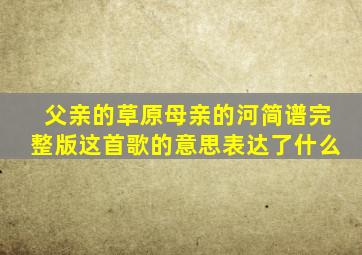 父亲的草原母亲的河简谱完整版这首歌的意思表达了什么