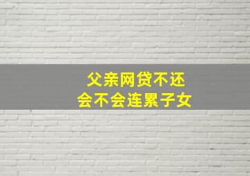 父亲网贷不还会不会连累子女