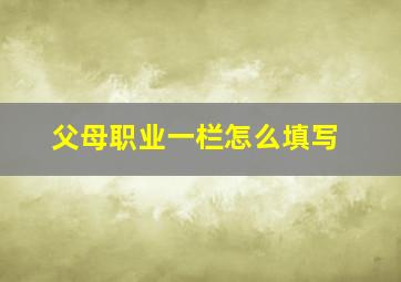 父母职业一栏怎么填写