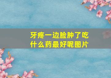 牙疼一边脸肿了吃什么药最好呢图片