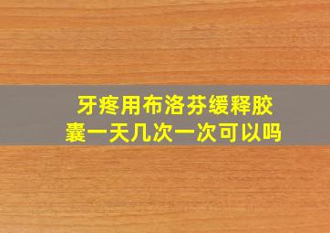 牙疼用布洛芬缓释胶囊一天几次一次可以吗